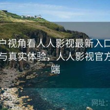 从用户视角看人人影视最新入口：靠谱吗与真实体验，人人影视官方客户端