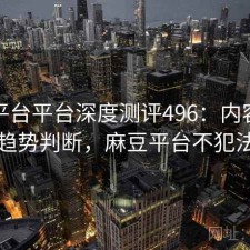 麻豆平台平台深度测评496：内容变化与趋势判断，麻豆平台不犯法吗