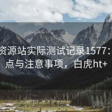 白虎资源站实际测试记录1577：优缺点与注意事项，白虎ht+