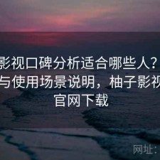 柚子影视口碑分析适合哪些人？优化方法与使用场景说明，柚子影视tv版官网下载