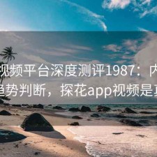 探花视频平台深度测评1987：内容变化与趋势判断，探花app视频是真的吗
