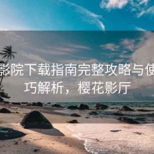 樱花影院下载指南完整攻略与使用技巧解析，樱花影厅