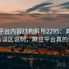 麻豆平台内容结构解析2295：真实情况与误区说明，麻豆平台真的假的