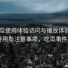 17吃瓜使用体验访问与播放体验：好不好用与注意事项，吃瓜事件app