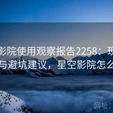 星空影院使用观察报告2258：现状分析与避坑建议，星空影院怎么样