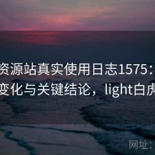 白虎资源站真实使用日志1575：体验变化与关键结论，light白虎