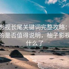 柚子影视长尾关键词完整攻略：新手必看的是否值得说明，柚子影视改成什么了