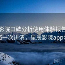 星辰影院口碑分析使用体验报告：完整攻略一次讲清，星辰影院app怎么样