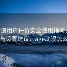 age动漫用户评价安全使用指南：靠谱吗与设置建议，age动漫怎么了