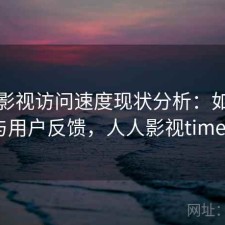人人影视访问速度现状分析：如何使用与用户反馈，人人影视timeout