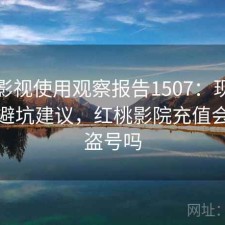 红桃影视使用观察报告1507：现状分析与避坑建议，红桃影院充值会员会盗号吗