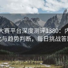 每日大赛平台深度测评1380：内容变化与趋势判断，每日挑战答题