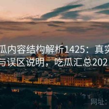 17吃瓜内容结构解析1425：真实情况与误区说明，吃瓜汇总2021