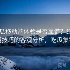 17吃瓜移动端体验是否靠谱？结合使用技巧的客观分析，吃瓜集锦