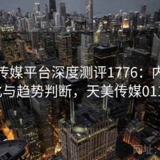 天美传媒平台深度测评1776：内容变化与趋势判断，天美传媒0119