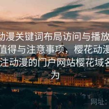 樱花动漫关键词布局访问与播放体验：是否值得与注意事项，樱花动漫手机版-专注动漫的门户网站樱花域名变更为