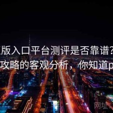 P站正版入口平台测评是否靠谱？结合完整攻略的客观分析，你知道p站吗