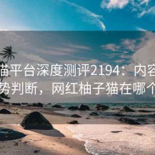柚子猫平台深度测评2194：内容变化与趋势判断，网红柚子猫在哪个平台