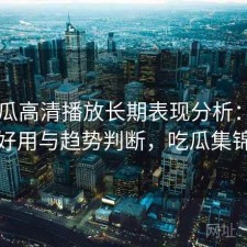 17吃瓜高清播放长期表现分析：好不好用与趋势判断，吃瓜集锦