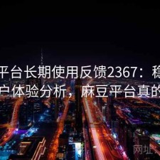 麻豆平台长期使用反馈2367：稳定性与用户体验分析，麻豆平台真的假的