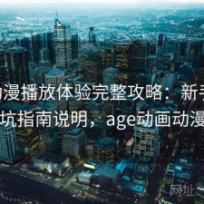 age动漫播放体验完整攻略：新手必看的避坑指南说明，age动画动漫官方