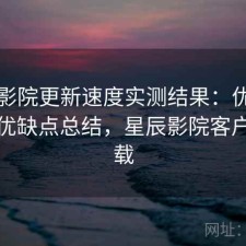 星辰影院更新速度实测结果：优化方法与优缺点总结，星辰影院客户端下载