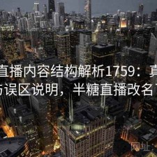 半糖直播内容结构解析1759：真实情况与误区说明，半糖直播改名了吗