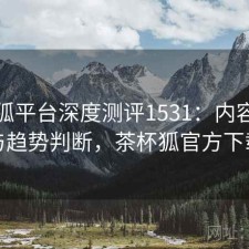 茶杯狐平台深度测评1531：内容变化与趋势判断，茶杯狐官方下载