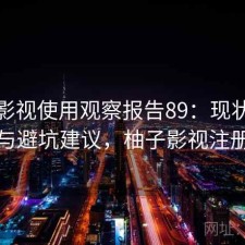 柚子影视使用观察报告89：现状分析与避坑建议，柚子影视注册