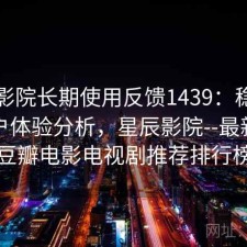 星辰影院长期使用反馈1439：稳定性与用户体验分析，星辰影院--最新好看豆瓣电影电视剧推荐排行榜