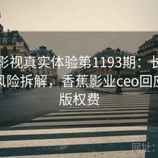 香蕉影视真实体验第1193期：长期表现与风险拆解，香蕉影业ceo回应拖欠版权费