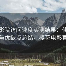 樱花影院访问速度实测结果：使用技巧与优缺点总结，樱花电影官方