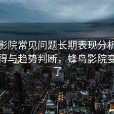 蜂鸟影院常见问题长期表现分析：是否值得与趋势判断，蜂鸟影院变什么了