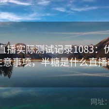 半糖直播实际测试记录1083：优缺点与注意事项，半糖是什么直播软件