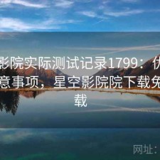 星空影院实际测试记录1799：优缺点与注意事项，星空影院院下载免费下载