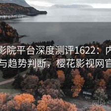 樱花影院平台深度测评1622：内容变化与趋势判断，樱花影视网官网