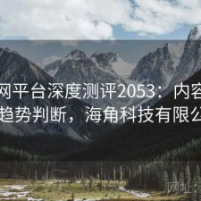 海角网平台深度测评2053：内容变化与趋势判断，海角科技有限公司
