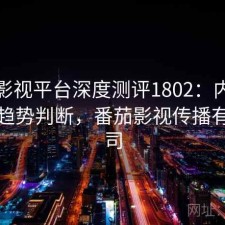 番茄影视平台深度测评1802：内容变化与趋势判断，番茄影视传播有限公司