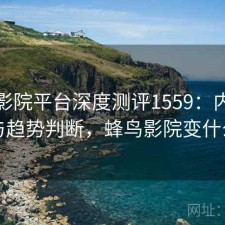 蜂鸟影院平台深度测评1559：内容变化与趋势判断，蜂鸟影院变什么了