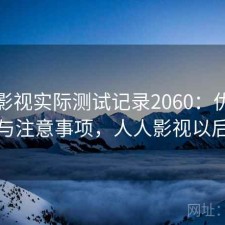 人人影视实际测试记录2060：优缺点与注意事项，人人影视以后