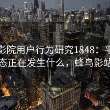 蜂鸟影院用户行为研究1848：平台生态正在发生什么，蜂鸟影站