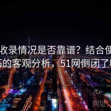 51网收录情况是否靠谱？结合使用技巧的客观分析，51网倒闭了吗