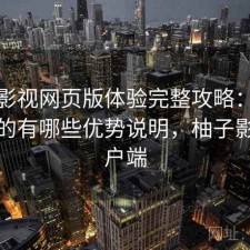 柚子影视网页版体验完整攻略：新手必看的有哪些优势说明，柚子影视客户端