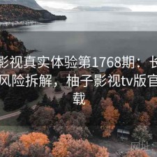 柚子影视真实体验第1768期：长期表现与风险拆解，柚子影视tv版官网下载