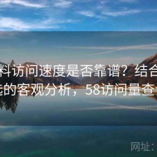 51爆料访问速度是否靠谱？结合怎么选的客观分析，58访问量查询