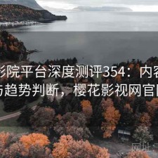 樱花影院平台深度测评354：内容变化与趋势判断，樱花影视网官网