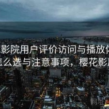 樱花影院用户评价访问与播放体验：怎么选与注意事项，樱花影厅