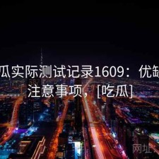 17吃瓜实际测试记录1609：优缺点与注意事项，[吃瓜]