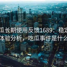 17吃瓜长期使用反馈1689：稳定性与用户体验分析，吃瓜事件是什么意思