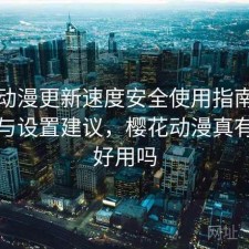樱花动漫更新速度安全使用指南：靠谱吗与设置建议，樱花动漫真有那么好用吗